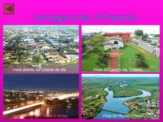 Vista aberta da Cidade de dia
Vista aberta da Cidade á Noite
Vista do Centro da Cidade
Vista do Rio Machado
 