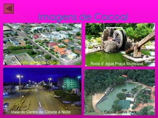 Vista aberta da Cidade
Vista do Centro da Cidade á Noite
Roda d’ água Praça Municipal
Cacoal Selva Park
 