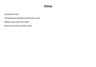 Clima
- Equatorial umido.
- Temperaturas elevadas durante todo o ano.
- Media anual: entre 24C e 26C.
- Epoca chuvosa de outubro a abril.
 