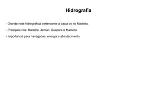Hidrografia
- Grande rede hidrografica pertencente a bacia do rio Madeira.
- Principais rios: Madeira, Jamari, Guapore e Mamore.
- Importancia para navegacao, energia e abastecimento.
 