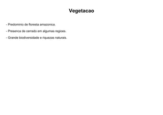 Vegetacao
- Predominio de floresta amazonica.
- Presenca de cerrado em algumas regioes.
- Grande biodiversidade e riquezas naturais.
 