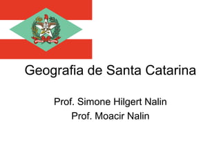 Geografia de Santa Catarina

    Prof. Simone Hilgert Nalin
        Prof. Moacir Nalin
 