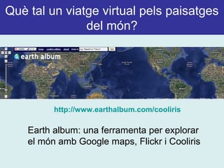 Què tal un viatge virtual pels paisatges
del món?
Earth album: una ferramenta per explorar
el món amb Google maps, Flickr i Cooliris
http://www.earthalbum.com/cooliris
 