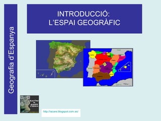 Geografiad’Espanya INTRODUCCIÓ:
L’ESPAI GEOGRÀFIC
http://iacare.blogspot.com.es/
 