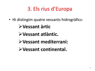 3. Els rius d’Europa 
• Hi distingim quatre vessants hidrogràfics: 
Vessant àrtic 
Vessant atlàntic. 
Vessant mediterrani: 
Vessant continental. 
10 
 
