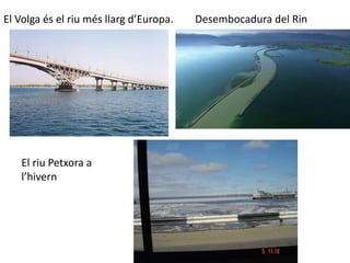 El Volga és el riu més llarg d’Europa. 
El riu Petxora a 
l’hivern 
Desembocadura del Rin 
 