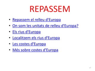 REPASSEM 
• Repassem el relleu d'Europa 
• On som les unitats de relleu d'Europa? 
• Els rius d'Europa 
• Localitzem els rius d'Europa 
• Les costes d'Europa 
• Més sobre costes d'Europa 
17 
