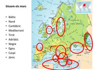 Situem els mars 
• Báltic 
• Nord 
• Cantàbric 
• Mediterrani 
• Tirrè 
• Adriátic 
• Negre 
• Egeu 
• Caspi 
• Jònic 
9 
 