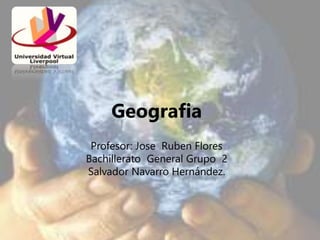 Geografia 
Profesor: Jose Ruben Flores 
Bachillerato General Grupo 2 
Salvador Navarro Hernández. 
 