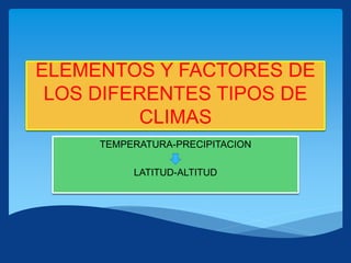 ELEMENTOS Y FACTORES DE
LOS DIFERENTES TIPOS DE
CLIMAS
TEMPERATURA-PRECIPITACION
LATITUD-ALTITUD
 
