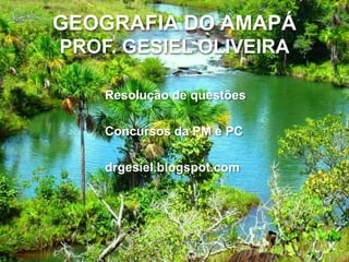 GEOGRAFIA DO AMAPÁ
PROF. GESIEL OLIVEIRA
Resolução de questões
Concursos da PM e PC
drgesiel.blogspot.com
 