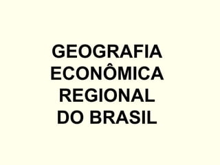 GEOGRAFIA
ECONÔMICA
 REGIONAL
 DO BRASIL
 
