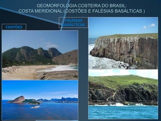 GEOMORFOLOGIA COSTEIRA DO BRASIL:
     COSTA MERIDIONAL (COSTÕES E FALÉSIAS BASÁLTICAS )

                      FALÉSIAS
                     BASÁLTICAS
COSTÕES
 