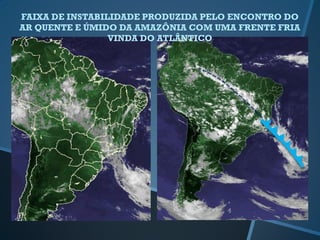FAIXA DE INSTABILIDADE PRODUZIDA PELO ENCONTRO DO
AR QUENTE E ÚMIDO DA AMAZÔNIA COM UMA FRENTE FRIA
VINDA DO ATLÂNTICO
 