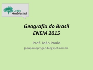 Geografia do Brasil
ENEM 2015
Prof. João Paulo
joaopauloprogeo.blogspot.com.br
 