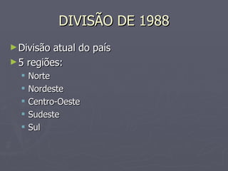 DIVISÃO DE 1988 Divisão atual do país 5 regiões:  Norte Nordeste Centro-Oeste Sudeste Sul 