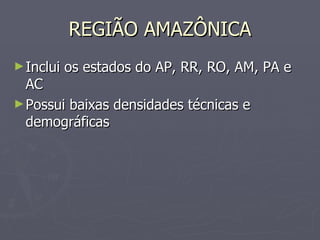 REGIÃO AMAZÔNICA Inclui os estados do AP, RR, RO, AM, PA e AC Possui baixas densidades técnicas e demográficas 