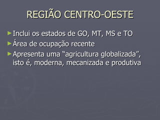 REGIÃO CENTRO-OESTE Inclui os estados de GO, MT, MS e TO Área de ocupação recente Apresenta uma “agricultura globalizada”, isto é, moderna, mecanizada e produtiva 
