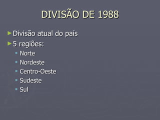 DIVISÃO DE 1988 Divisão atual do país 5 regiões:  Norte Nordeste Centro-Oeste Sudeste Sul 