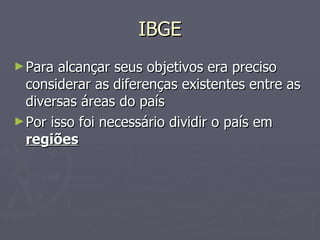 IBGE Para alcançar seus objetivos era preciso considerar as diferenças existentes entre as diversas áreas do país Por isso foi necessário dividir o país em  regiões 