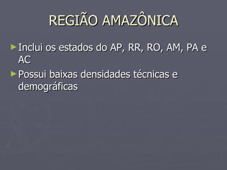 REGIÃO AMAZÔNICA Inclui os estados do AP, RR, RO, AM, PA e AC Possui baixas densidades técnicas e demográficas 