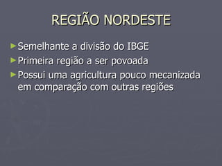 REGIÃO NORDESTE Semelhante a divisão do IBGE Primeira região a ser povoada Possui uma agricultura pouco mecanizada em comparação com outras regiões 