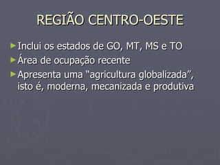 REGIÃO CENTRO-OESTE Inclui os estados de GO, MT, MS e TO Área de ocupação recente Apresenta uma “agricultura globalizada”, isto é, moderna, mecanizada e produtiva 