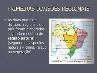 PRIMEIRAS DIVISÕES REGIONAIS As duas primeiras divisões  regionais do país foram elaboradas segundo o critério de  região natural  (segundo os aspectos naturais – clima, relevo ou vegetação) 