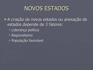 NOVOS ESTADOS A criação de novos estados ou anexação de estados depende de 3 fatores: Liderança política Regionalismo População favorável 