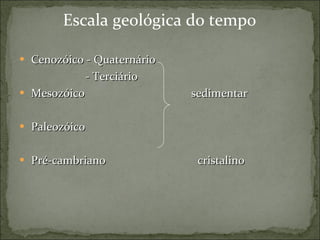 Escala geológica do tempo Cenozóico - Quaternário - Terciário Mesozóico  sedimentar Paleozóico Pré-cambriano  cristalino 