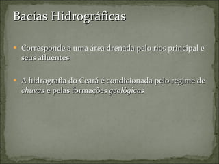 Bacias Hidrográficas Corresponde a uma área drenada pelo rios principal e seus afluentes A hidrografia do Ceará é condicionada pelo regime de  chuvas  e pelas formações  geológicas 