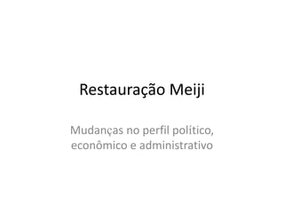 Restauração Meiji
Mudanças no perfil político,
econômico e administrativo
 
