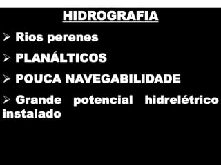 HIDROGRAFIA
 Rios perenes
 PLANÁLTICOS
 POUCA NAVEGABILIDADE
 Grande potencial hidrelétrico
instalado
 