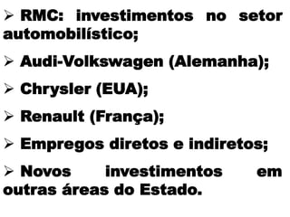  RMC: investimentos no setor
automobilístico;
 Audi-Volkswagen (Alemanha);
 Chrysler (EUA);
 Renault (França);
 Empregos diretos e indiretos;
 Novos investimentos em
outras áreas do Estado.
 