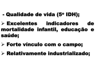 - Qualidade de vida (5o IDH);
 Excelentes indicadores de
mortalidade infantil, educação e
saúde;
 Forte vínculo com o campo;
 Relativamente industrializado;
 