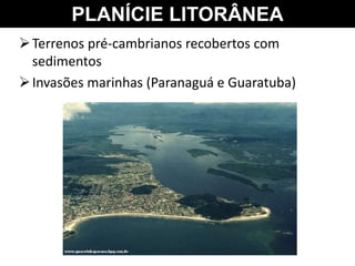 PLANÍCIE LITORÂNEA
Terrenos pré-cambrianos recobertos com
sedimentos
Invasões marinhas (Paranaguá e Guaratuba)
 