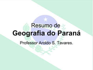 Resumo de
Geografia do Paraná
  Professor Aroldo S. Tavares.
 