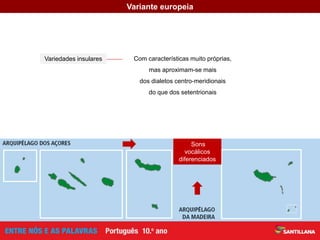 Variante europeia
Sons
vocálicos
diferenciados
Com características muito próprias,
mas aproximam-se mais
dos dialetos centro-meridionais
do que dos setentrionais
Variedades insulares
 