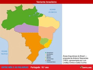 Áreas linguísticas do Brasil —
proposta de Antenor Nascentes
(1953), apresentada por Luís
Lindley Cintra e Celso Cunha.
 Amazónico
 Nordestino
 Baiano
 Mineiro
 Fluminense
 Sulista
 Incaracterístico
Variante brasileira
 