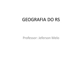 GEOGRAFIA DO RS
Professor: Jeferson Melo
 