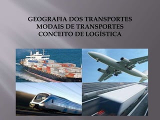 GEOGRAFIA DOS TRANSPORTES
MODAIS DE TRANSPORTES
CONCEITO DE LOGÍSTICA
 