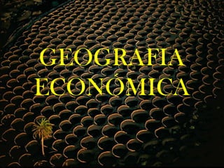 GEOGRAFIA
ECONÓMICA
 