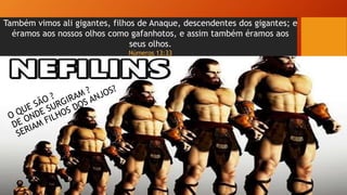 Também vimos ali gigantes, filhos de Anaque, descendentes dos gigantes; e
éramos aos nossos olhos como gafanhotos, e assim também éramos aos
seus olhos.
Números 13:33
 