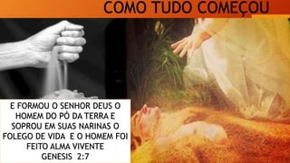 COMO TUDO COMEÇOU
E FORMOU O SENHOR DEUS O
HOMEM DO PÓ DA TERRA E
SOPROU EM SUAS NARINAS O
FOLEGO DE VIDA E O HOMEM FOI
FEITO ALMA VIVENTE
GENESIS 2:7
 