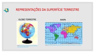 REPRESENTAÇÕES DA SUPERFÍCIE TERRESTRE
Fonte:http://dirceurabelo.wordpress.com/2011/05/10/mapa-mundi-digital-com-um-click/
MAPA
GLOBO TERRESTRE
Fonte:http://jbrink33.blogspot.com.br/2010/05/g
lobo-terrestre-politico.html
 