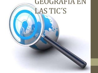 GEOGRAFIA EN
LAS TIC´S
 