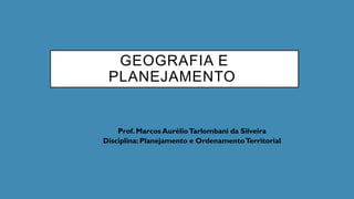 GEOGRAFIA E
PLANEJAMENTO
Prof. Marcos AurélioTarlombani da Silveira
Disciplina: Planejamento e OrdenamentoTerritorial
 