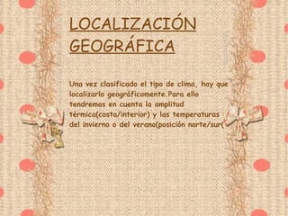 LOCALIZACIÓN GEOGRÁFICA Una vez clasificado el tipo de clima, hay que localizarlo geográficamente.Para ello tendremos en cuenta la amplitud térmica(costa/interior) y las temperaturas del invierno o del verano(posición norte/sur( 