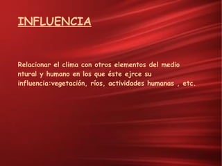 INFLUENCIA Relacionar el clima con otros elementos del medio ntural y humano en los que éste ejrce su influencia:vegetación, ríos, actividades humanas , etc. 