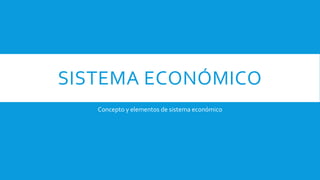 SISTEMA ECONÓMICO
Concepto y elementos de sistema económico
 